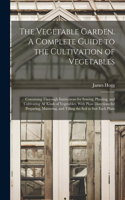 The Vegetable Garden. A Complete Guide to the Cultivation of Vegetables; Containing Thorough Instructions for Sowing, Planting, and Cultivating all Kinds of Vegetables; With Plain Directions for Preparing, Manuring, and Tilling the Soil to Suit Eac