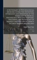 Dictionary of Psychological Medicine Giving the Definition, Etymology and Synonyms of the Terms Used in Medical Psychology, With the Symptoms, Treatment, and Pathology of Insanity and the law of Lunacy in Great Britain and Ireland