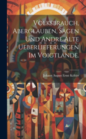 Volksbrauch, Aberglauben, Sagen und andre alte Ueberlieferungen im Voigtlande.