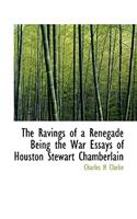 The Ravings of a Renegade Being the War Essays of Houston Stewart Chamberlain