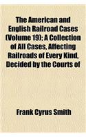 The American and English Railroad Cases Volume 19; A Collection of All Cases, Affecting Railroads of Every Kind, Decided by the Courts of Appellate Jurisdiction in the United States, England, and Canada [1894-1913].