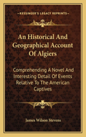 An Historical and Geographical Account of Algiers an Historical and Geographical Account of Algiers: Comprehending A Novel And Interesting Detail Of Events Relative To The American Captives