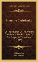 Primitive Christianity: Or The Religion Of The Ancient Christians In The First Ages Of The Gospel, In Three Parts (1825)