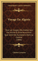 Voyage En Algerie: Tous Les Usages Des Arabes Leur Vie Intime Et Exterieure Ainsi Que Celle Des Europeens Dans La Colonie (1866)