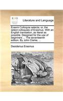 Erasmi Colloquia Selecta; Or, the Select Colloquies of Erasmus. with an English Translation, as Literal as Possible. Designed for the Use of Beginners ... the Seventeenth Edition. by John Clarke, ...