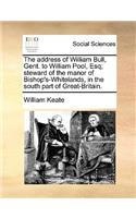 The Address of William Bull, Gent. to William Pool, Esq; Steward of the Manor of Bishop's-Whitelands, in the South Part of Great-Britain.