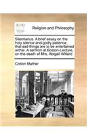 Silentiarius. a Brief Essay on the Holy Silence and Godly Patience, That Sad Things Are to Be Entertained Withal. a Sermon at Boston-Lecture, on the Death of Mrs. Abigail Willard