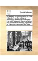 An Address to the Proprietors of East-India Stock, on the Subject of Addressing His Majesty; To Express Their Wish to Support the Constitution, and to Raise Three Fencible Regiments, for the Present Service of the State.: (English)