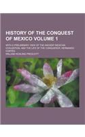 History of the Conquest of Mexico; With a Preliminary View of the Ancient Mexican Civilization, and the Life of the Conqueror, Hernando Cortes Volume