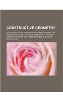 Constructive Geometry; Being Steps in the Synthesis of Ideas Regarding the Properties and Relations of Geometrical Figures Arranged for the First Year's Course in Science