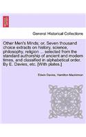 Other Men's Minds; or, Seven thousand choice extracts on history, science, philosophy, religion ... selected from the standard authorship of ancient and modern times, and classified in alphabetical order. By E. Davies, etc. [With plates.]