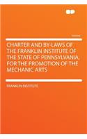 Charter and By-Laws of the Franklin Institute of the State of Pennsylvania, for the Promotion of the Mechanic Arts