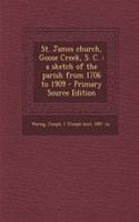 St. James Church, Goose Creek, S. C.: A Sketch of the Parish from 1706 to 1909: A Sketch of the Parish from 1706 to 1909