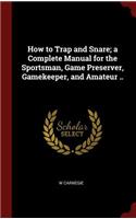 How to Trap and Snare; A Complete Manual for the Sportsman, Game Preserver, Gamekeeper, and Amateur ..