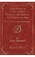 Diary Notes of a Visit to Walt Whitman and Some of His Friends, in 1890: With a Series of Original Photographs (Classic Reprint)