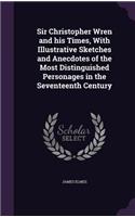 Sir Christopher Wren and His Times, with Illustrative Sketches and Anecdotes of the Most Distinguished Personages in the Seventeenth Century