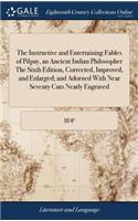 The Instructive and Entertaining Fables of Pilpay, an Ancient Indian Philosopher the Sixth Edition, Corrected, Improved, and Enlarged; And Adorned with Near Seventy Cuts Neatly Engraved
