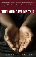 Lord Gave Me This: Understanding the Historic Leadership Development Practices of the Black Church in Order to Influence the Black Leaders of Tomorrow