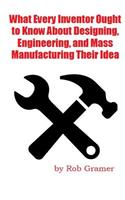 What Every Inventor Ought to Know About Designing, Engineering, and Mass Manufacturing their Idea