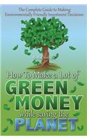 The Complete Guide to Making Environmentally Friendly Investment Decisions: How to Make a Lot of Green Money While Saving the Planet