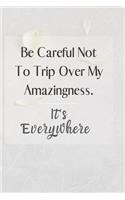 Be careful not to trip over my amazingness. It's everywhere.