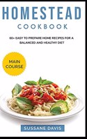 Homestead Cookbook: MAIN COURSE - 60+ Easy to prepare at home recipes for a balanced and healthy diet