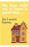 My boss told me to have a good day...So I went home.: Funny Gift, Novelty Present, Notebook (6" x 9") 120 Non-Lined Pages Notepad Employee Co-Worker. Appreciation Present Idea - Office Holiday Party Gif