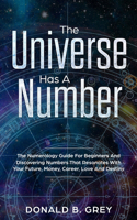 Universe Has A Number: The Numerology Guide For Beginners And Discovering Numbers That Resonates With Your Future, Money, Career, Love And Destiny