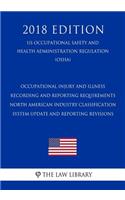 Occupational Injury and Illness Recording and Reporting Requirements - North American Industry Classification System Update and Reporting Revisions (US Occupational Safety and Health Administration Regulation) (OSHA) (2018 Edition)