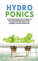 Hydroponics: The Complete Guide To Start Creating Your Own Sustainable Hydroponic Garden. You Can Learn How To Grow Fruit, Vegetables, And Herbs Without Soil.