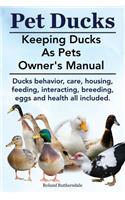 Pet Ducks. Keeping Ducks as Pets Owner's Manual. Ducks Behavior, Care, Housing, Feeding, Interacting, Breeding, Eggs and Health All Included.