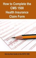 How to Complete the CMS 1500 Health Insurance Claim Form: Item-By-Item Guide to the Hcfa 1500