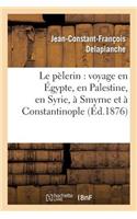 Le Pèlerin: Voyage En Égypte, En Palestine, En Syrie, À Smyrne Et À Constantinople