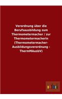 Verordnung über die Berufsausbildung zum Thermometermacher / zur Thermometermacherin (Thermometermacher- Ausbildungsverordnung - ThermMAusbV)