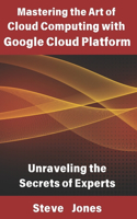 Mastering the Art of Cloud Computing with Google Cloud Platform: Unraveling the Secrets of Experts