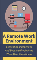 Remote Work Environment: Eliminating Distractions And Boosting Productivity When Work From Home: Get Into The Right Mindset For Work