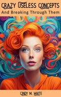 Crazy Useless Concepts: And Breaking Through Them