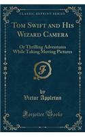 Tom Swift and His Wizard Camera: Or Thrilling Adventures While Taking Moving Pictures (Classic Reprint)