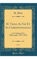 H. Taine, Sa Vie Et Sa Correspondance, Vol. 2: Le Critique Et le Philosophe, 1853-1870 (Classic Reprint)