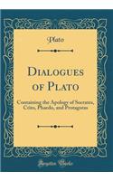 Dialogues of Plato: Containing the Apology of Socrates, Crito, Phaedo, and Protagoras (Classic Reprint)