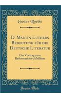 D. Martin Luthers Bedeutung Fr Die Deutsche Literatur: Ein Vortrag Zum Reformations-Jubilum (Classic Reprint)