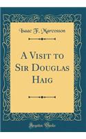 A Visit to Sir Douglas Haig (Classic Reprint)