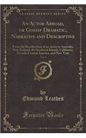 An Actor Abroad, or Gossip Dramatic, Narrative and Descriptive, Vol. 1: From the Recollections of an Actor in Australia, New Zealand, the Sandwich Islands, California, Nevada, Central America, and New York (Classic Reprint)