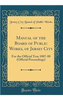 Manual of the Board of Public Works, of Jersey City: For the Official Year 1887-88 (Official Proceedings) (Classic Reprint)