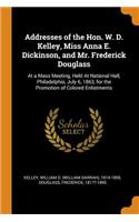 Addresses of the Hon. W. D. Kelley, Miss Anna E. Dickinson, and Mr. Frederick Douglass