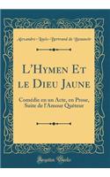 L'Hymen Et Le Dieu Jaune: Comï¿½die En Un Acte, En Prose, Suite de l'Amour Quï¿½teur (Classic Reprint)