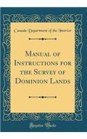 Manual of Instructions for the Survey of Dominion Lands (Classic Reprint)