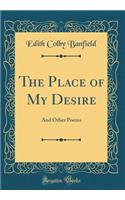 The Place of My Desire: And Other Poems (Classic Reprint)