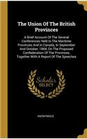 The Union Of The British Provinces: A Brief Account Of The Several Conferences Held In The Maritime Provinces And In Canada, In September And October, 1864, On The Proposed Confederati