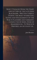Select Passages From the Diary and Letters of the Late John Blackader... Written Chiefly During the Most Interesting Scenes and Engagements of the War in Flanders and Germany, Conducted by John, Duke of Malborough... To Which is Prefixed, an Accoun
